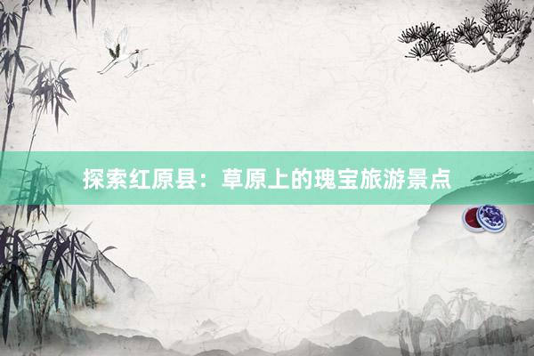 探索红原县：草原上的瑰宝旅游景点