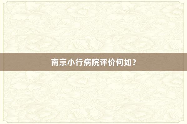 南京小行病院评价何如？