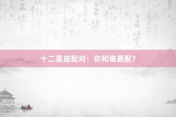 十二星座配对：你和谁最配？